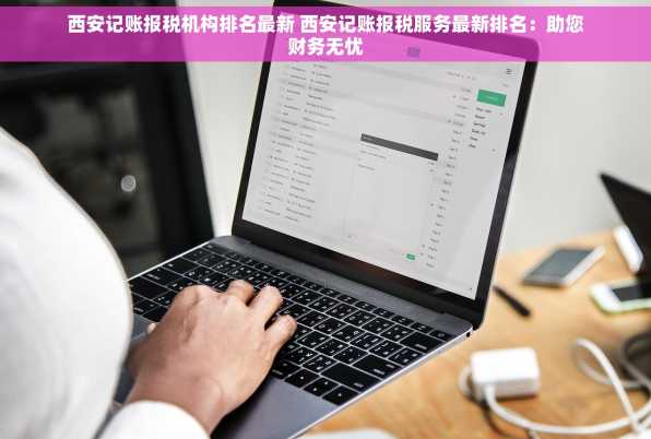 西安记账报税机构排名最新 西安记账报税服务最新排名：助您财务无忧
