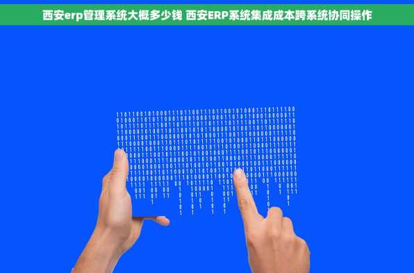 西安erp管理系统大概多少钱 西安ERP系统集成成本跨系统协同操作