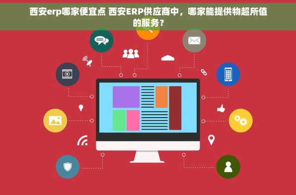 西安erp哪家便宜点 西安ERP供应商中，哪家能提供物超所值的服务？