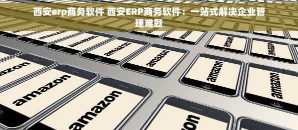 西安erp商务软件 西安ERP商务软件：一站式解决企业管理难题