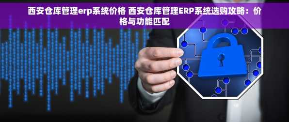 西安仓库管理erp系统价格 西安仓库管理ERP系统选购攻略：价格与功能匹配