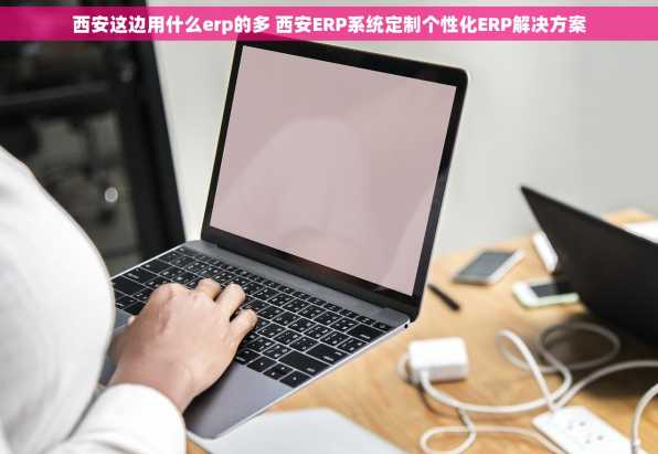 西安这边用什么erp的多 西安ERP系统定制个性化ERP解决方案