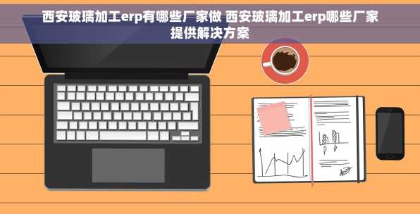 西安玻璃加工erp有哪些厂家做 西安玻璃加工erp哪些厂家提供解决方案