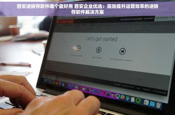 西安进销存软件哪个最好用 西安企业优选：高效提升运营效率的进销存软件解决方案