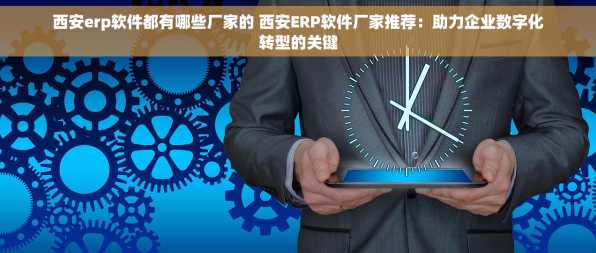 西安erp软件都有哪些厂家的 西安ERP软件厂家推荐：助力企业数字化转型的关键