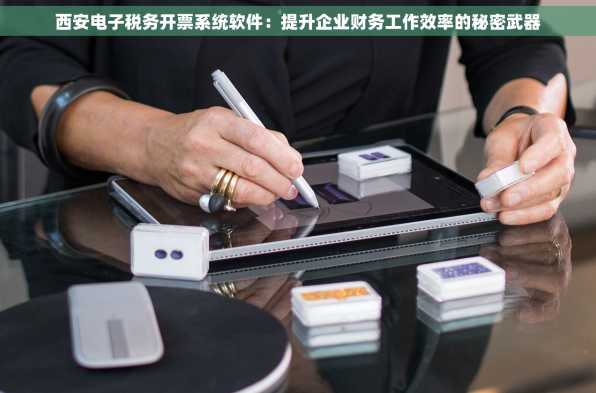 西安电子税务开票系统软件：提升企业财务工作效率的秘密武器