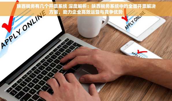 陕西税务有几个开票系统 深度解析：陕西税务系统中的全面开票解决方案，助力企业高效运营与竞争优势