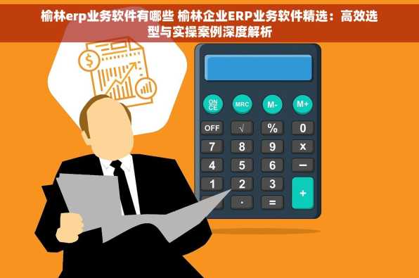 榆林erp业务软件有哪些 榆林企业ERP业务软件精选：高效选型与实操案例深度解析