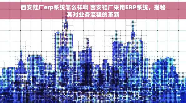 西安鞋厂erp系统怎么样啊 西安鞋厂采用ERP系统，揭秘其对业务流程的革新