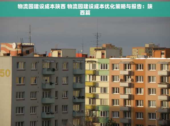 物流园建设成本陕西 物流园建设成本优化策略与报告：陕西篇