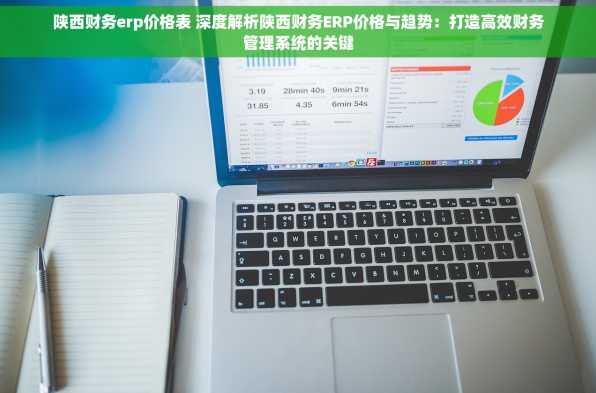 陕西财务erp价格表 深度解析陕西财务ERP价格与趋势：打造高效财务管理系统的关键