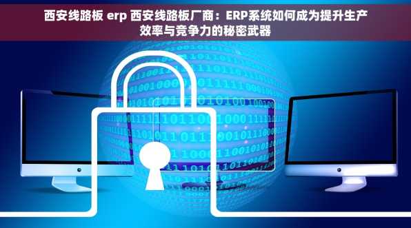 西安线路板 erp 西安线路板厂商：ERP系统如何成为提升生产效率与竞争力的秘密武器