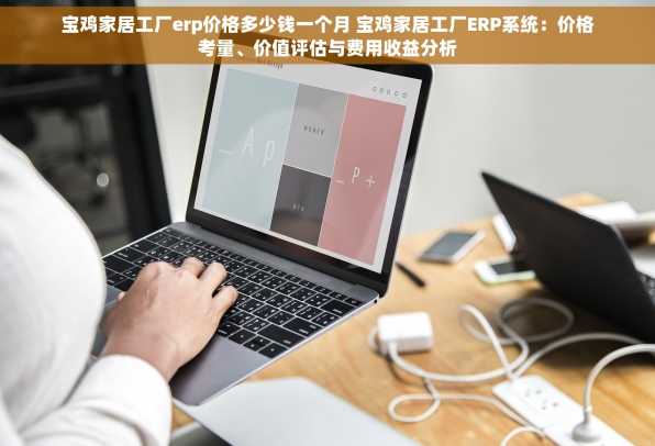 宝鸡家居工厂erp价格多少钱一个月 宝鸡家居工厂ERP系统：价格考量、价值评估与费用收益分析