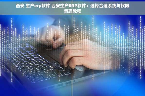 西安 生产erp软件 西安生产ERP软件：选择合适系统与权限管理教程