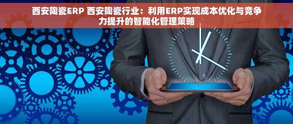 西安陶瓷ERP 西安陶瓷行业：利用ERP实现成本优化与竞争力提升的智能化管理策略