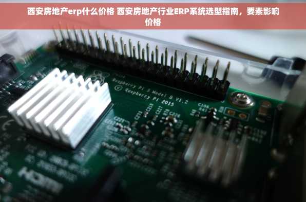 西安房地产erp什么价格 西安房地产行业ERP系统选型指南，要素影响价格