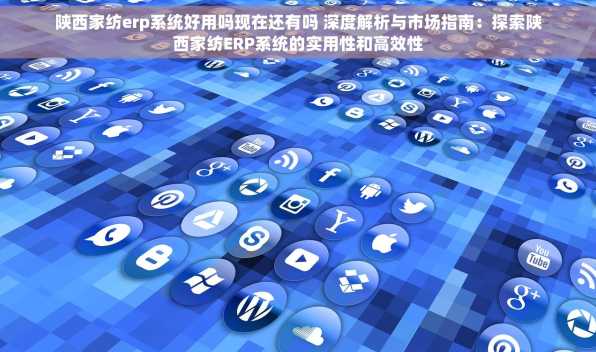 陕西家纺erp系统好用吗现在还有吗 深度解析与市场指南：探索陕西家纺ERP系统的实用性和高效性