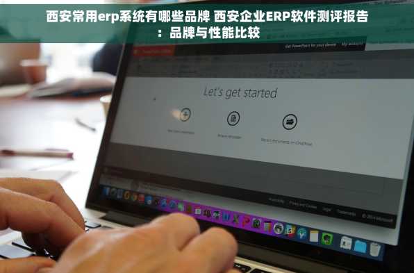 西安常用erp系统有哪些品牌 西安企业ERP软件测评报告：品牌与性能比较