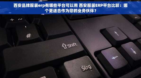 西安品牌服装erp有哪些平台可以用 西安服装ERP平台比较：哪个更适合作为您的业务伙伴？