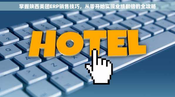 掌握陕西美团ERP销售技巧，从零开始实现业绩翻倍的全攻略