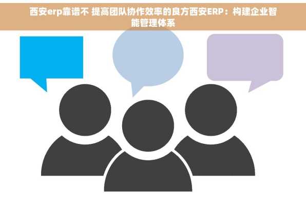 西安erp靠谱不 提高团队协作效率的良方西安ERP：构建企业智能管理体系