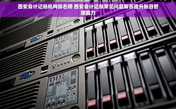 西安会计记账机构排名榜 西安会计记账常见问题解答提升账目管理能力