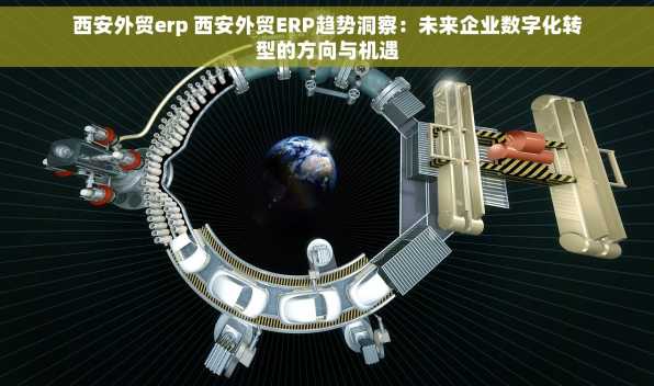西安外贸erp 西安外贸ERP趋势洞察：未来企业数字化转型的方向与机遇
