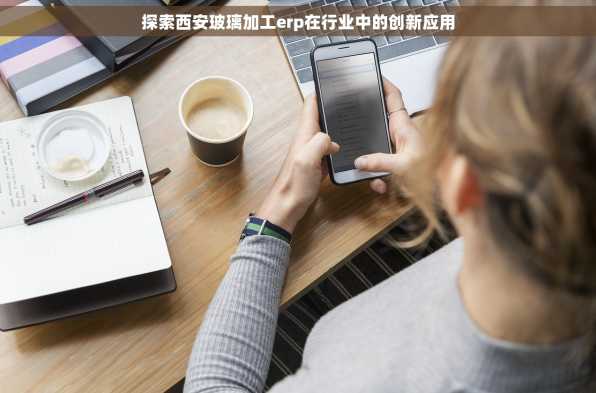 探索西安玻璃加工erp在行业中的创新应用