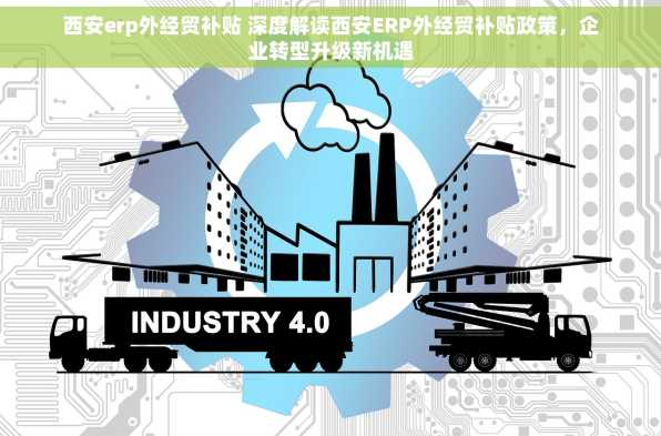 西安erp外经贸补贴 深度解读西安ERP外经贸补贴政策，企业转型升级新机遇