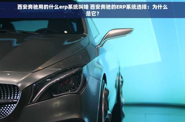 西安奔驰用的什么erp系统叫啥 西安奔驰的ERP系统选择：为什么是它？
