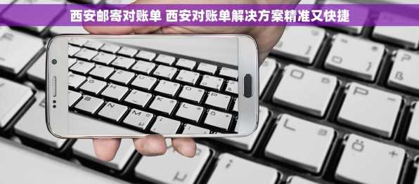 西安邮寄对账单 西安对账单解决方案精准又快捷