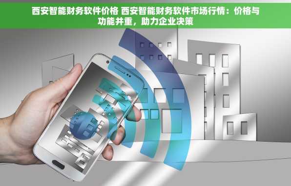 西安智能财务软件价格 西安智能财务软件市场行情：价格与功能并重，助力企业决策