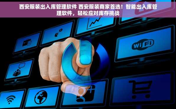 西安服装出入库管理软件 西安服装商家首选！智能出入库管理软件，轻松应对库存挑战