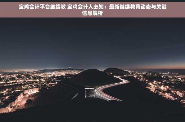 宝鸡会计平台继续教 宝鸡会计人必知：最新继续教育动态与关键信息解析