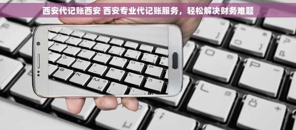 西安代记账西安 西安专业代记账服务，轻松解决财务难题