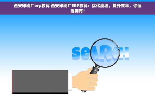 西安印刷厂erp核算 西安印刷厂ERP核算：优化流程，提升效率，你值得拥有！