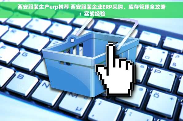 西安服装生产erp推荐 西安服装企业ERP采购、库存管理全攻略：实战经验