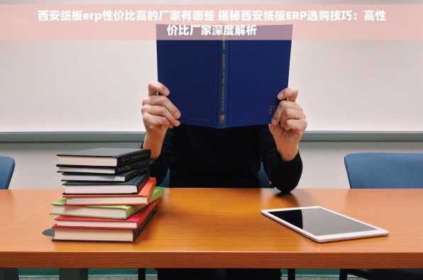 西安纸板erp性价比高的厂家有哪些 揭秘西安纸板ERP选购技巧：高性价比厂家深度解析