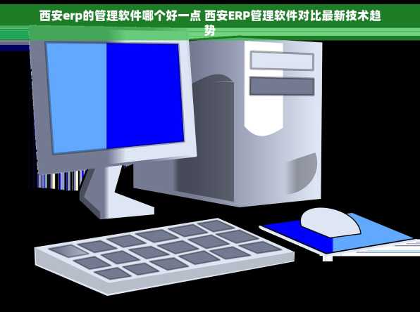 西安erp的管理软件哪个好一点 西安ERP管理软件对比最新技术趋势
