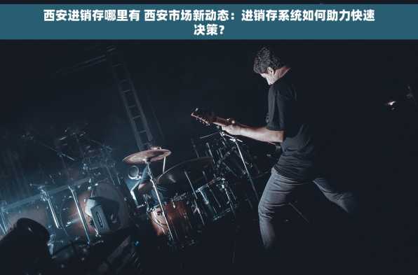 西安进销存哪里有 西安市场新动态：进销存系统如何助力快速决策？