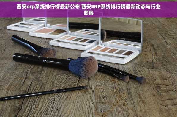 西安erp系统排行榜最新公布 西安ERP系统排行榜最新动态与行业洞察