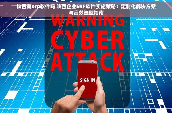 陕西有erp软件吗 陕西企业ERP软件实施策略：定制化解决方案与高效选型指南