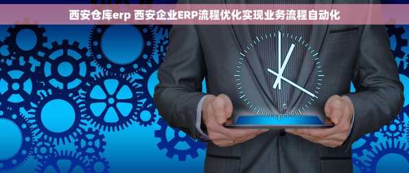 西安仓库erp 西安企业ERP流程优化实现业务流程自动化