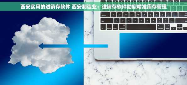 西安实用的进销存软件 西安制造业：进销存软件助您精准库存管理