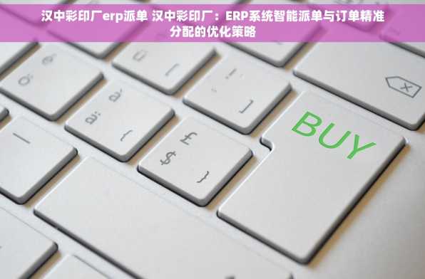 汉中彩印厂erp派单 汉中彩印厂：ERP系统智能派单与订单精准分配的优化策略