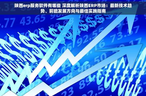 陕西erp服务软件有哪些 深度解析陕西ERP市场：最新技术趋势、前瞻发展方向与最佳实践指南