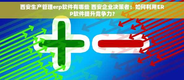 西安生产管理erp软件有哪些 西安企业决策者：如何利用ERP软件提升竞争力？