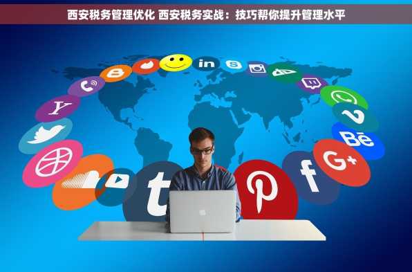西安税务管理优化 西安税务实战：技巧帮你提升管理水平