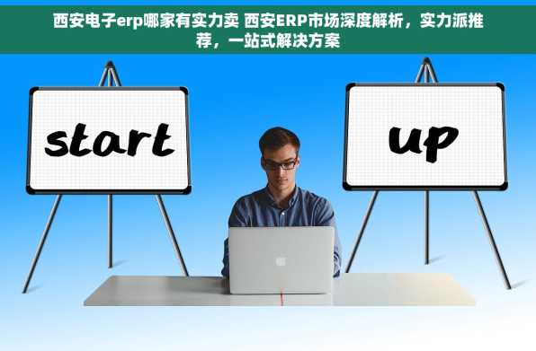 西安电子erp哪家有实力卖 西安ERP市场深度解析，实力派推荐，一站式解决方案