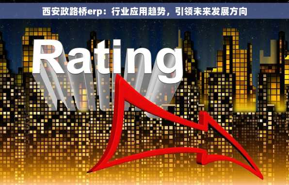 西安政路桥erp：行业应用趋势，引领未来发展方向
